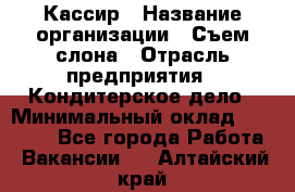 Кассир › Название организации ­ Съем слона › Отрасль предприятия ­ Кондитерское дело › Минимальный оклад ­ 18 000 - Все города Работа » Вакансии   . Алтайский край